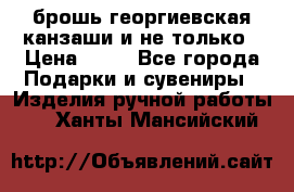 брошь георгиевская канзаши и не только › Цена ­ 50 - Все города Подарки и сувениры » Изделия ручной работы   . Ханты-Мансийский